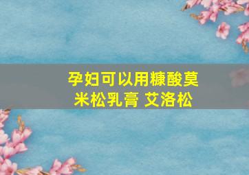 孕妇可以用糠酸莫米松乳膏 艾洛松